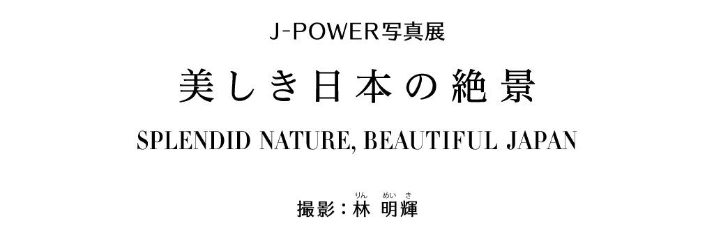J-POWER写真展「美しき日本の絶景　SPLENDID NATURE, BEAUTIFUL JAPAN」撮影：林明輝