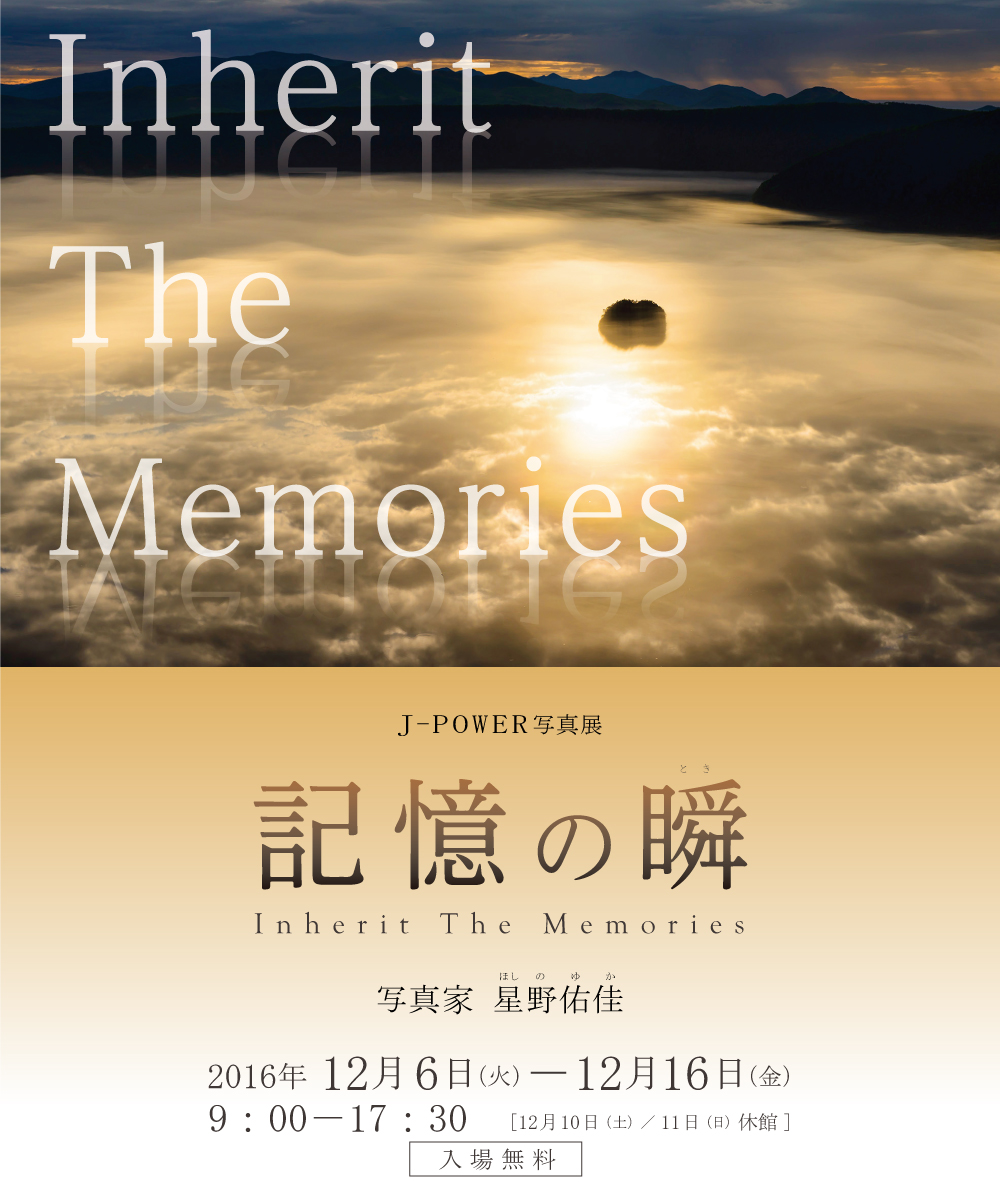 J-POWER写真展「記憶の瞬（とき）Inherit The Memories」撮影：星野佑佳。期間は2016年12月6日（火）から16日（金）まで。開館時間は9時から17時30分まで。12月10日（土）および11日（日）は休館。入場無料