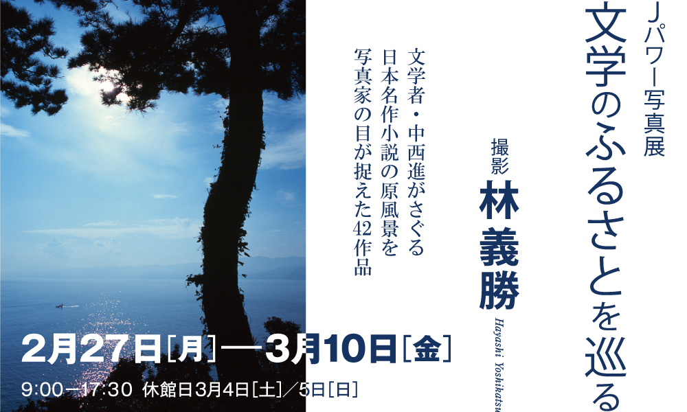 Jパワー写真展「文学のふるさとを巡る」撮影：林義勝。文学者・中西進がさぐる日本名作小説の原風景を写真家の目が捉えた42作品。期間は2017年2月27日（月）から3月10日（金）まで。開館時間は9時から17時30分まで。3月4日（土）および5日（日）は休館。