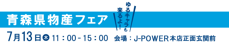 青森県物産フェア。ゆるキャラも来るよ！7月13日（木）11時から15時まで。会場はJ-POWER本店正面玄関前。ゆるキャラも来るよ！