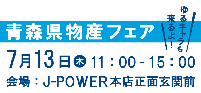 青森県物産フェア。ゆるキャラも来るよ！7月13日（木）11時から15時まで。会場はJ-POWER本店正面玄関前。ゆるキャラも来るよ！
