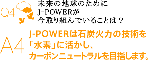 未来の地球のためにJ-POWERが今取り組んでいることは？　J-POWERは石炭火力の技術を「水素」に活かし、カーボンニュートラルを目指します。