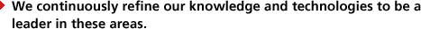 We continuously refine our knowledge and technologies to be a leader in these areas.