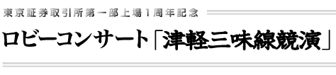 東京証券取引所第一部上場1周年記念　ロビーコンサート「津軽三味線競演」