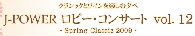 クラシックとワインを楽しむ夕べ　J-POWER ロビー・コンサート vol.12　- Spring Classic 2009 -