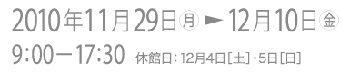 2010年11月29日月曜日から12月10日金曜日まで。9時から17時30分まで。休館日は12月4日土曜日と5日日曜日。