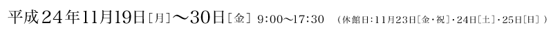 平成24年11月19日（月）から30日（金）　9時から17時半　休館日11月23日（金・祝）、24日（土）、25日（日）