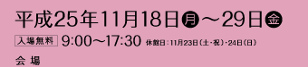 平成25年11月18日（月）から29日（金）入場無料　9時から17時30分まで　休館日は11月23日（土）と24日（日）