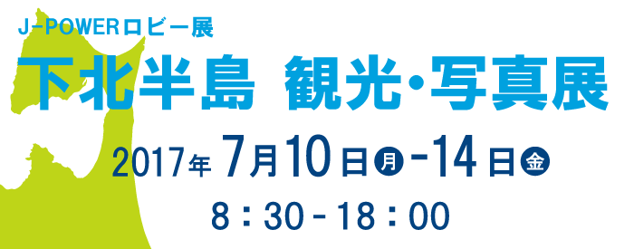 J-POWERロビー展「下北半島　観光・写真展」。期間は2017年7月10日（月）から14日（金）まで。開館時間は8時30分から18時まで。