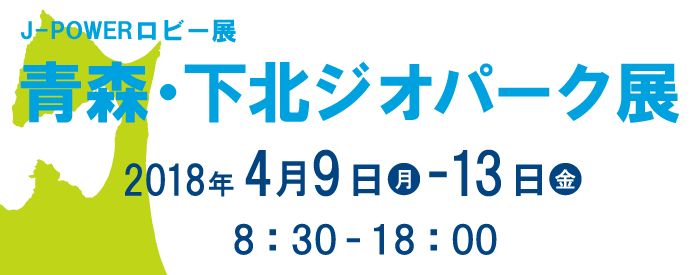 J-POWERロビー展「青森・下北ジオパーク展」。期間は2018年4月9日（月）から13日（金）まで。開館時間は8時30分から18時まで。