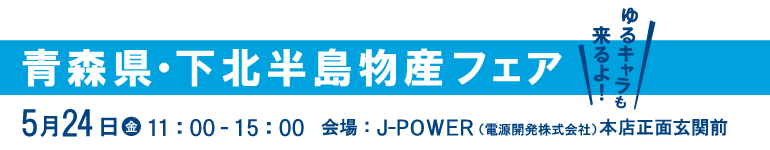 青森県物産フェア。ゆるキャラも来るよ！5月24日（金）11時から15時まで。会場はJ-POWER本店正面玄関前。ゆるキャラも来るよ！