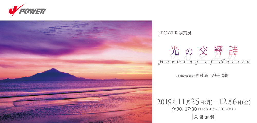 J-POWER写真展「光の交響詩」。写真家、片岡巖、縄手英樹。期間は2019年11月25日（月）から12月6日（金）まで。開館時間は9時から17時30分まで。11月30日（土）、12月1日日（日）は休館。入場無料