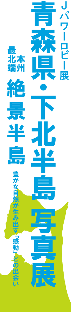 J-POWERロビー展「青森県・下北半島写真展　本州最北端　絶景半島」。