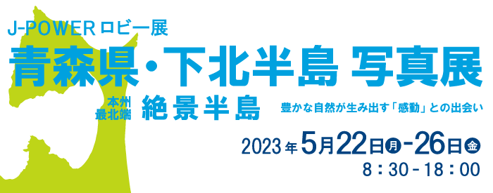 J-POWERロビー展「青森県・下北半島写真展　本州最北端　絶景半島」。期間は2023年5月22日（月）から26日（金）まで。開館時間は8時30分から18時まで。