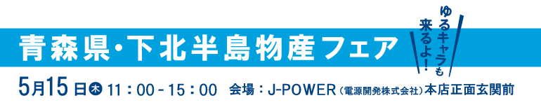 青森県物産フェア。ゆるキャラも来るよ！5月15日（木）11時から15時まで。会場はJ-POWER本店正面玄関前。ゆるキャラも来るよ！