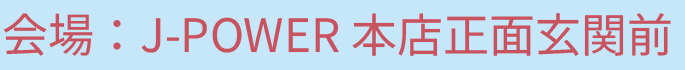 会場：J-POWER本店正面玄関前