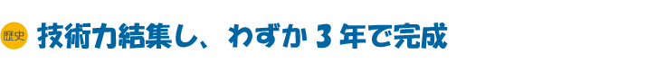 歴史　技術力結集し、わずか3年で完成