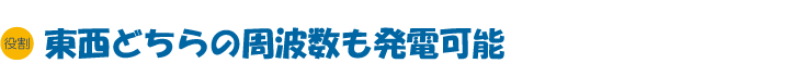 役割　東西どちらの周波数も発電可能