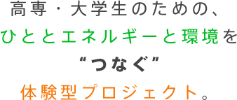 高専・大学生のための、ひととエネルギーと閑居を”つなぐ”体験型プロジェクト。