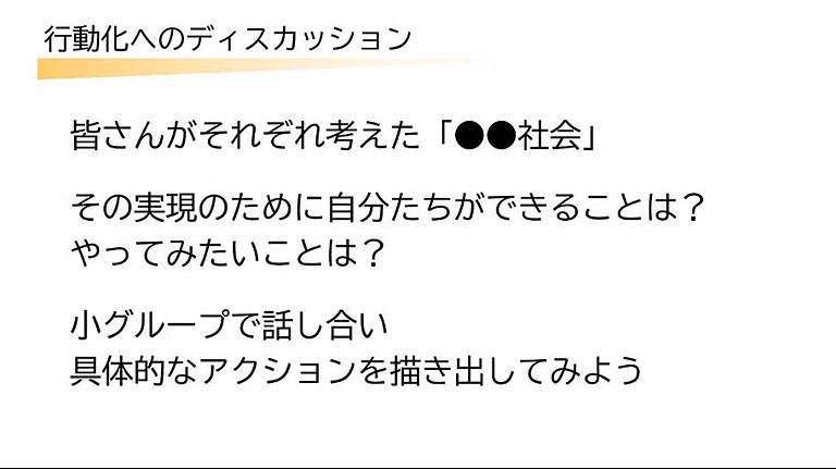 2日目の最終日は、昨晩考えた「●●社会」を実現するために、自分たちが今やっていること、これからできることをグループに分かれてディスカッションしていきました。目的は、具体的なアクションです。