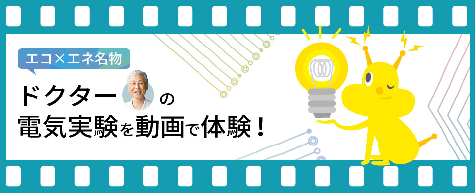 エコ×エネ名物ドクターの電気実験を動画で体験！
