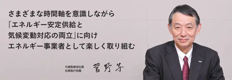 さまざまな時間軸を意識しながら「エネルギー安定供給と気候変動対応の両立」に向けエネルギー事業者として楽しく取り組む　代表取締役社長　社長執行役員　菅野等