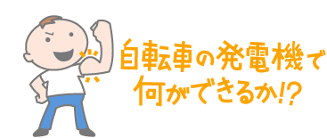 自転車の発電機で何ができるか!?