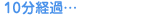 10分経過・・・