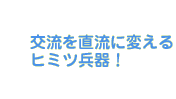 交流を直流に変えるヒミツ兵器!