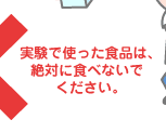 実験で使った食品は、絶対に食べないでください。