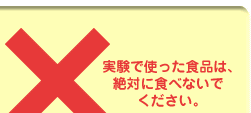 実験で使った食品は、絶対に食べないで下さい。